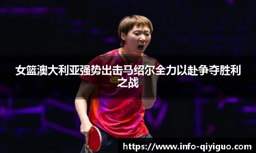 女篮澳大利亚强势出击马绍尔全力以赴争夺胜利之战
