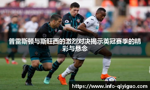 普雷斯顿与斯旺西的激烈对决揭示英冠赛季的精彩与悬念