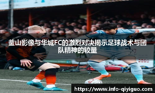 釜山影像与华城FC的激烈对决揭示足球战术与团队精神的较量